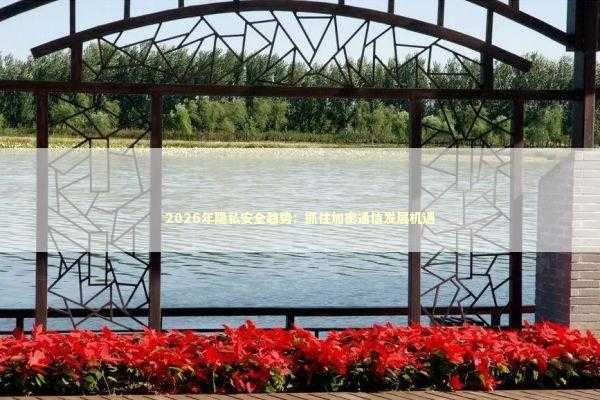 2026年隐私安全趋势：抓住加密通信发展机遇