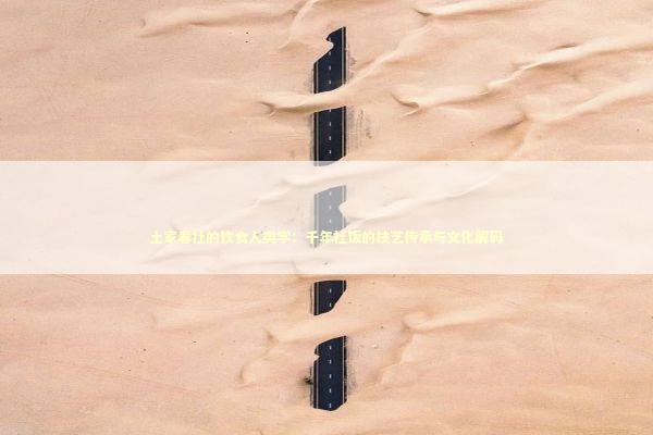 土家春社的饮食人类学：千年社饭的技艺传承与文化解码 文化旅游