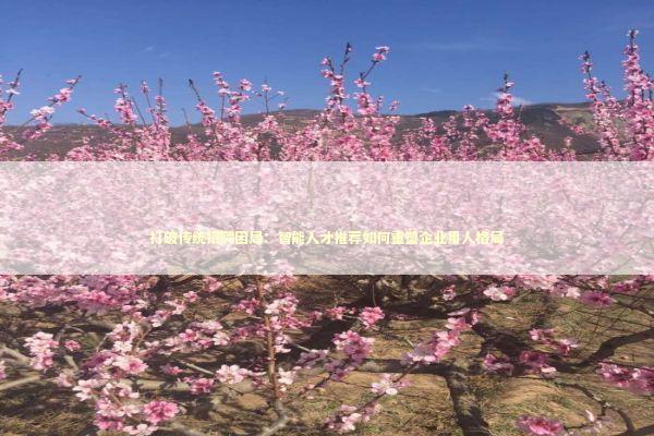 打破传统招聘困局：智能人才推荐如何重塑企业用人格局 企业服务