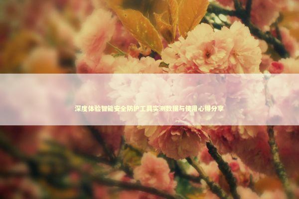 深度体验智能安全防护工具实测数据与使用心得分享 IT技术
